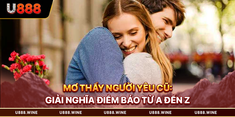 Mơ Thấy Người Yêu Cũ - Giải Nghĩa Điềm Báo Từ A Đến Z 2026 Mơ thấy người yêu cũ